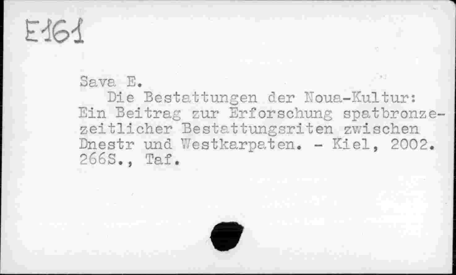 ﻿И6І
Sava E.
Die Bestattungen der Houa-Kultur: Ein Beitrag zur Erforschung spatbronz zeitlicher Bestattungsriten zwischen Dnestr und Westkarpaten. - Kiel, 2002 266S., Taf.